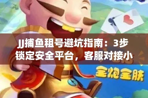 JJ捕鱼租号避坑指南：3步锁定安全平台，客服对接小技巧全公开